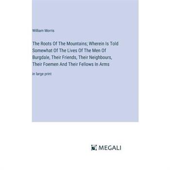The Roots Of The Mountains; Wherein Is Told Somewhat Of The Lives Of The Men Of Burgdale, Their Friends, Their Neighbours, Their Foemen And Their Fellows In Arms