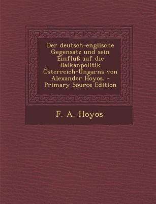 Der Deutsch-Englische Gegensatz Und Sein Einfluss Auf Die Balkanpolitik Osterreich-Ungarns Von Alexander Hoyos.