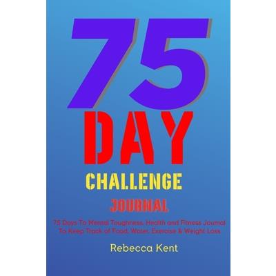 75 Day Challenge 75 Days To Mental Toughness, Health and Fitness Journal To Keep Track of Food, Water, Exercise & Weight Loss