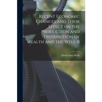 Recent Economic Changes and Their Effect on the Production and Distribution of Wealth and the Well-b