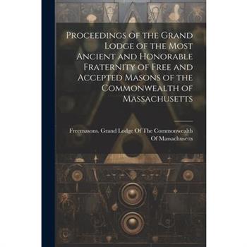 Proceedings of the Grand Lodge of the Most Ancient and Honorable Fraternity of Free and Accepted Masons of the Commonwealth of Massachusetts Proceedings of the Grand Lodge of the Most Ancient and Honorable Fraternity of Free and Accepted Masons of the Commonwealth of Massachusetts
