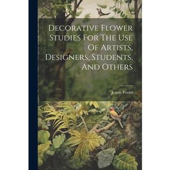 Decorative Flower Studies For The Use Of Artists, Designers, Students, And Others