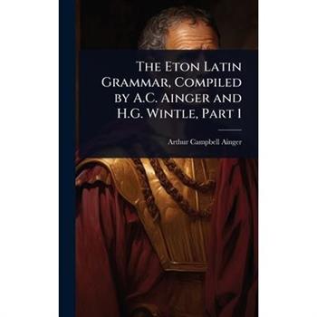 The Eton Latin Grammar, Compiled by A.C. Ainger and H.G. Wintle, Part 1