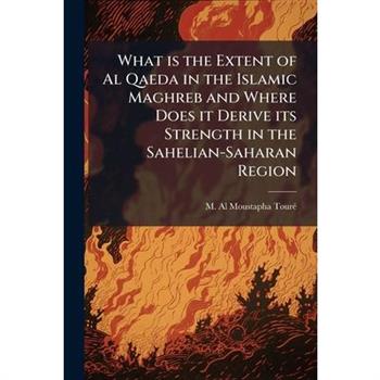What is the Extent of Al Qaeda in the Islamic Maghreb and Where Does it Derive its Strength in the Sahelian-Saharan Region What is the Extent of Al Qaeda in the Islamic Maghreb and Where Does it Derive its Strength in the Sahelian-Saharan Region