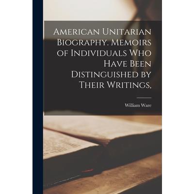 American Unitarian Biography. Memoirs of Individuals who Have Been Distinguished by Their Writings,
