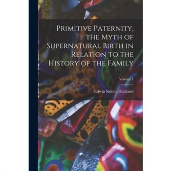 Primitive Paternity, the Myth of Supernatural Birth in Relation to the History of the Family; Volume 1