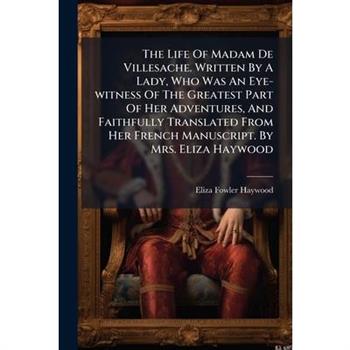 The Life Of Madam De Villesache. Written By A Lady, Who Was An Eye-witness Of The Greatest Part Of Her Adventures, And Faithfully Translated From Her French Manuscript. By Mrs. Eliza Haywood