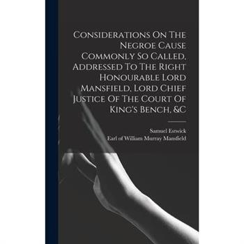 Considerations On The Negroe Cause Commonly So Called, Addressed To The Right Honourable Lord Mansfield, Lord Chief Justice Of The Court Of King's Bench, &c