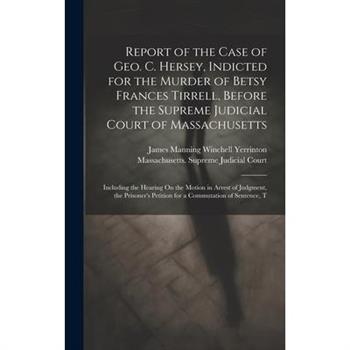 Report of the Case of Geo. C. Hersey, Indicted for the Murder of Betsy Frances Tirrell, Before the Supreme Judicial Court of Massachusetts