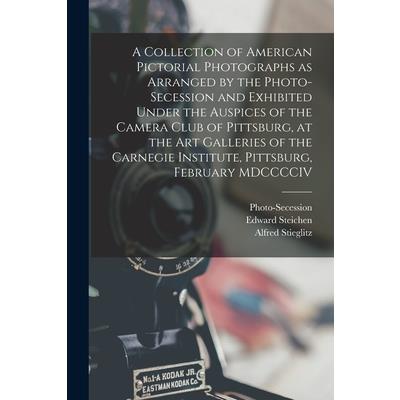 A Collection of American Pictorial Photographs as Arranged by the Photo-Secession and Exhibited Under the Auspices of the Camera Club of Pittsburg, at the Art Galleries of the Carnegie Institute, Pitt