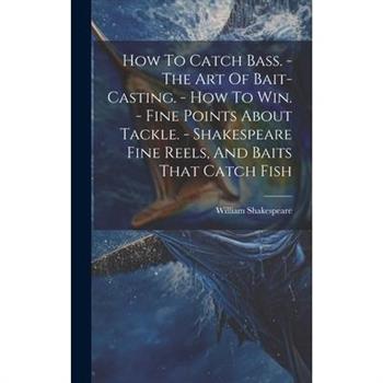 How To Catch Bass. - The Art Of Bait-casting. - How To Win. - Fine Points About Tackle. - Shakespeare Fine Reels, And Baits That Catch Fish