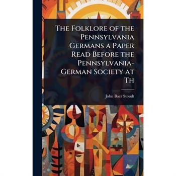 The Folklore of the Pennsylvania Germans a Paper Read Before the Pennsylvania-German Society at Th