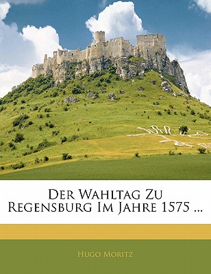 Der Wahltag Zu Regensburg Im Jahre 1575 ...