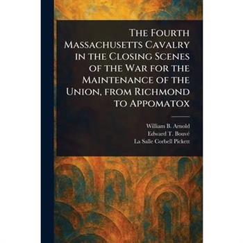 The Fourth Massachusetts Cavalry in the Closing Scenes of the War for the Maintenance of the Union, From Richmond to Appomatox