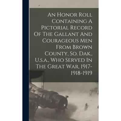 An Honor Roll Containing A Pictorial Record Of The Gallant And Courageous Men From Brown County, So. Dak., U.s.a., Who Served In The Great War, 1917-1918-1919
