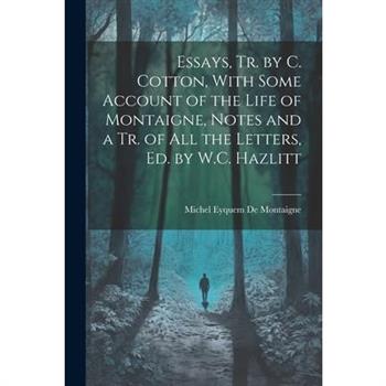 Essays, Tr. by C. Cotton, With Some Account of the Life of Montaigne, Notes and a Tr. of All the Letters, Ed. by W.C. Hazlitt