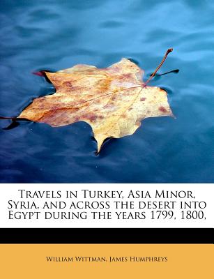 Travels in Turkey, Asia Minor, Syria, and Across the Desert Into Egypt During the Years 1799, 1800,