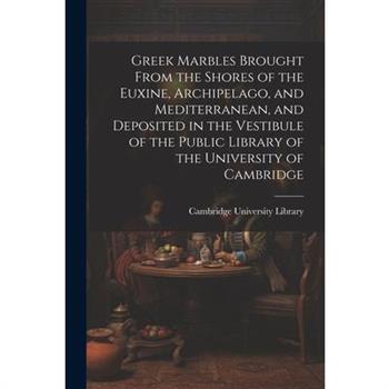 Greek Marbles Brought From the Shores of the Euxine, Archipelago, and Mediterranean, and Deposited in the Vestibule of the Public Library of the University of Cambridge