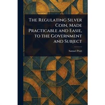 The Regulating Silver Coin, Made Practicable and Easie, to the Government and Subject