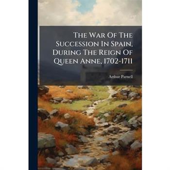 The War Of The Succession In Spain, During The Reign Of Queen Anne, 1702-1711