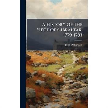 A History Of The Siege Of Gibraltar, 1779-1783