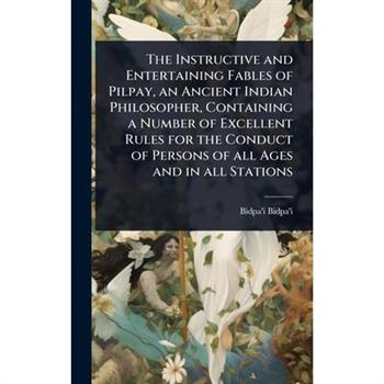 The Instructive and Entertaining Fables of Pilpay, an Ancient Indian Philosopher, Containing a Number of Excellent Rules for the Conduct of Persons of all Ages and in all Stations