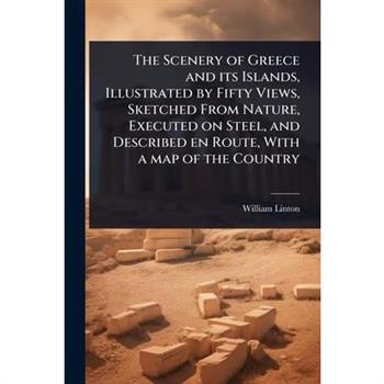 The Scenery of Greece and its Islands, Illustrated by Fifty Views, Sketched From Nature, Executed on Steel, and Described en Route, With a map of the Country