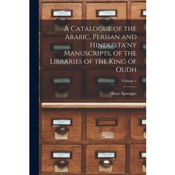 A Catalogue of the Arabic, Persian and Hindu’sta’ny Manuscripts, of the Libraries of the King of Oudh; Volume 1