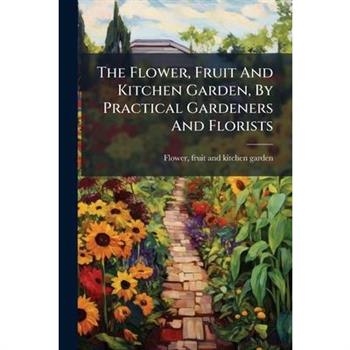 The Flower, Fruit And Kitchen Garden, By Practical Gardeners And Florists