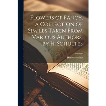 Flowers of Fancy, a Collection of Similes Taken From Various Authors, by H. Schultes