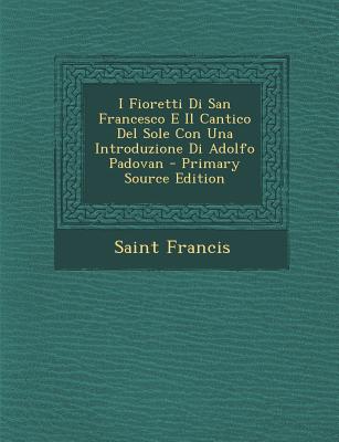 I Fioretti Di San Francesco E Il Cantico del Sole Con Una Introduzione Di Adolfo Padovan - Primary Source Edition