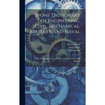 Spons' Dictionary of Engineering, Civil, Mechanical, Military, and Naval; With Technical Terms in French, German, Italian, and Spanish; v.1