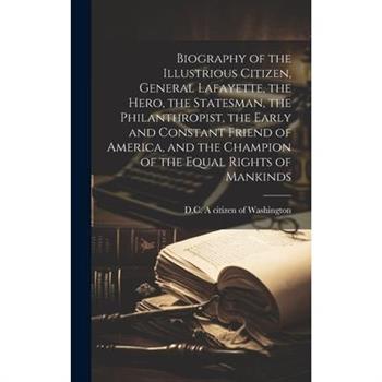 Biography of the Illustrious Citizen, General Lafayette, the Hero, the Statesman, the Philanthropist, the Early and Constant Friend of America, and the Champion of the Equal Rights of Mankinds