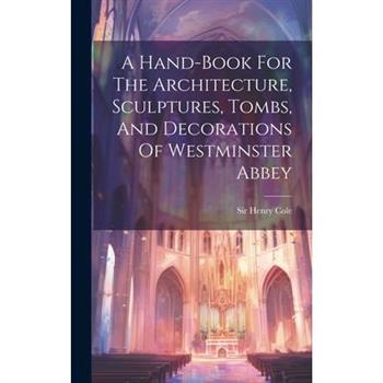 A Hand-book For The Architecture, Sculptures, Tombs, And Decorations Of Westminster Abbey