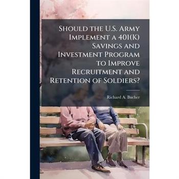 Should the U.S. Army Implement a 401(K) Savings and Investment Program to Improve Recruitment and Retention of Soldiers?