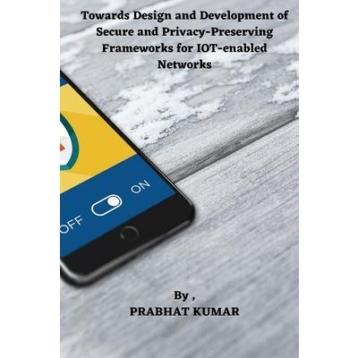 Towards Design and Development of Secure and Privacy-Preserving Frameworks for IOT-enabled Networks