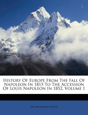History of Europe from the Fall of Napoleon in 1815 to the Accession of Louis Napoleon in 1852, Volume 1