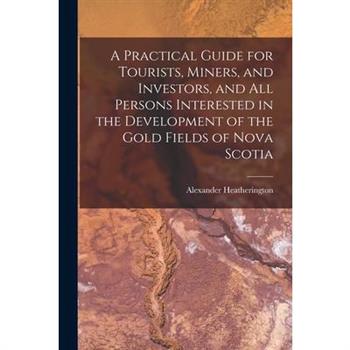 A Practical Guide for Tourists, Miners, and Investors, and All Persons Interested in the Development of the Gold Fields of Nova Scotia