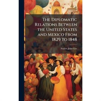 The Diplomatic Relations Between the United States and Mexico From 1829 to 1848