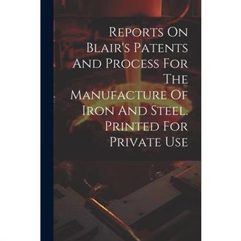 Reports On Blair's Patents And Process For The Manufacture Of Iron And Steel. Printed For Private Use