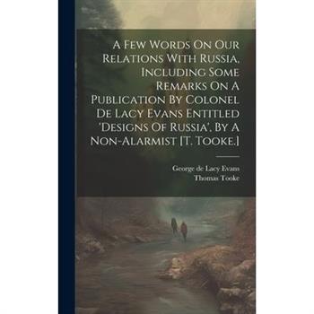 A Few Words On Our Relations With Russia, Including Some Remarks On A Publication By Colonel De Lacy Evans Entitled 'designs Of Russia', By A Non-alarmist [t. Tooke.]