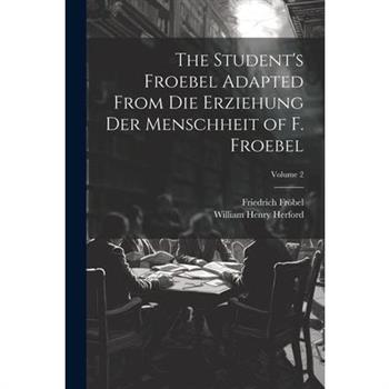 The Student's Froebel Adapted From Die Erziehung Der Menschheit of F. Froebel; Volume 2