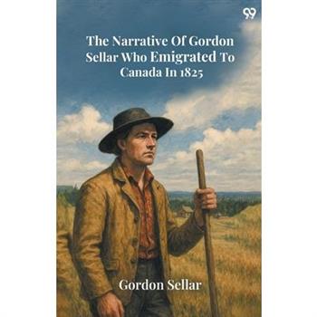 The Narrative Of Gordon Sellar Who Emigrated To Canada In 1825