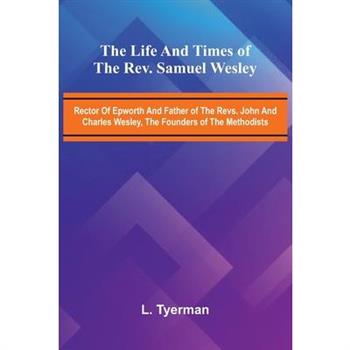 The life and times of the Rev. Samuel Wesley; Rector of Epworth and father of the Revs. John and Charles Wesley, the founders of the Methodists