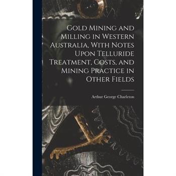 Gold Mining and Milling in Western Australia, With Notes Upon Telluride Treatment, Costs, and Mining Practice in Other Fields
