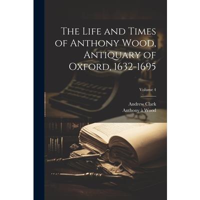 The Life and Times of Anthony Wood, Antiquary of Oxford, 1632-1695; Volume 4