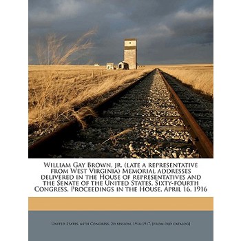 William Gay Brown, Jr. (Late a Representative from West Virginia) Memorial Addresses Delivered in the House of Representatives and the Senate of the United States, Sixty-Fourth Congress. Proceedings i