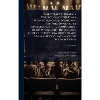 Shakespeare’s Library; a Collection of the Plays, Romances, Novels, Poems, and Histories Employed by Shakespeare in the Composition of his Works. With Introd. and Notes. The Text now First Formed From
