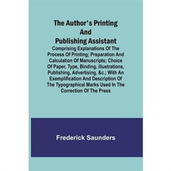 The Author's Printing and Publishing Assistant; Comprising Explanations of the Process of Printing; Preparation and Calculation of Manuscripts; Choice of Paper, Type, Binding, Illustrations, Publishin