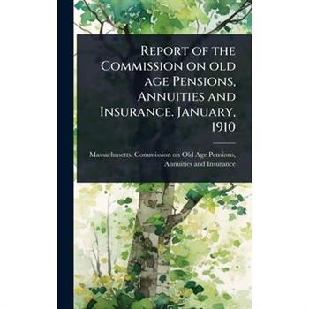 Report of the Commission on old age Pensions, Annuities and Insurance. January, 1910